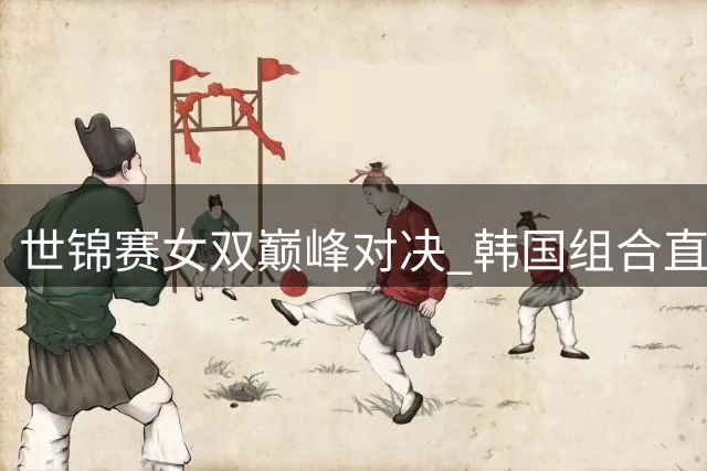 世锦赛女双巅峰对决 韩国组合直落两局力克中国头号种子